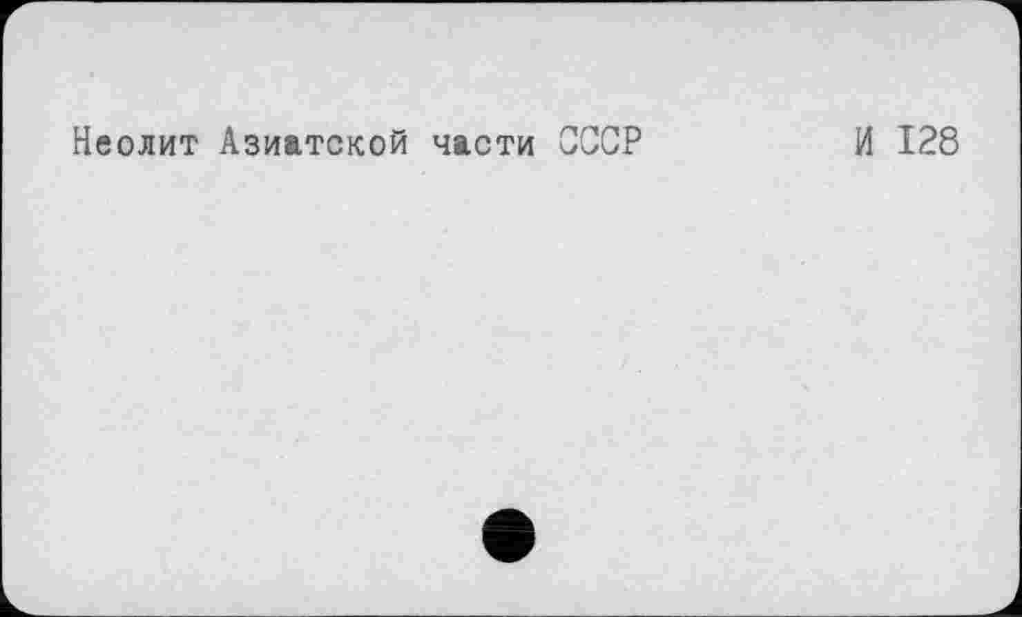 ﻿Неолит Азиатской части СССР
И 128